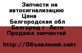 Запчасти на автосигнализацию  › Цена ­ 2 500 - Белгородская обл., Белгород г. Авто » Продажа запчастей   